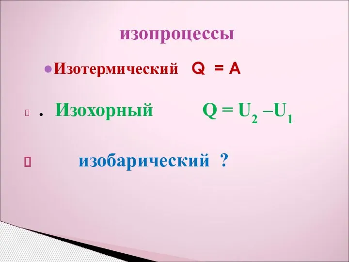 Изотермический Q = A . Изохорный Q = U2 –U1 изобарический ? изопроцессы