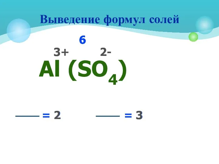 Выведение формул солей Аl (SО4) 3+ 2- 6 6 3 = 2