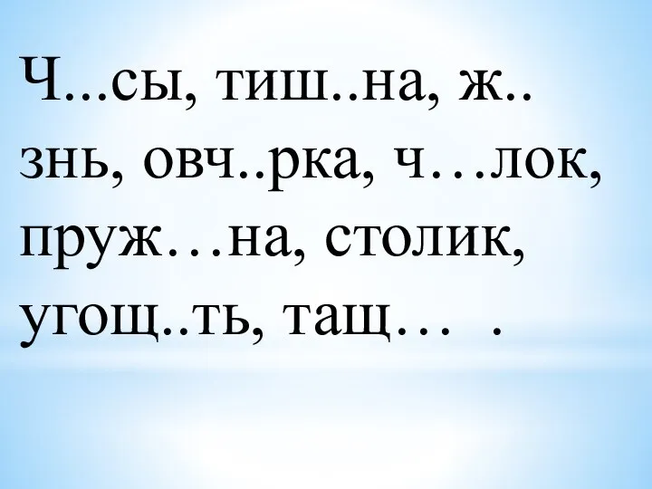 Ч...сы, тиш..на, ж..знь, овч..рка, ч…лок, пруж…на, столик, угощ..ть, тащ… .