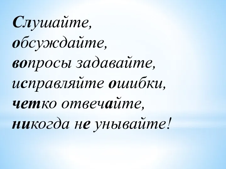 Слушайте, обсуждайте, вопросы задавайте, исправляйте ошибки, четко отвечайте, никогда не унывайте!