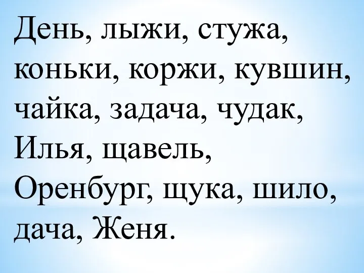 День, лыжи, стужа, коньки, коржи, кувшин, чайка, задача, чудак, Илья, щавель, Оренбург, щука, шило, дача, Женя.