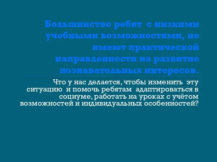 Большинство ребят с низкими учебными возможностями, не имеют практической направленности на развитие