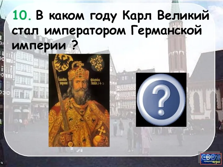 800 г. 10. В каком году Карл Великий стал императором Германской империи ?