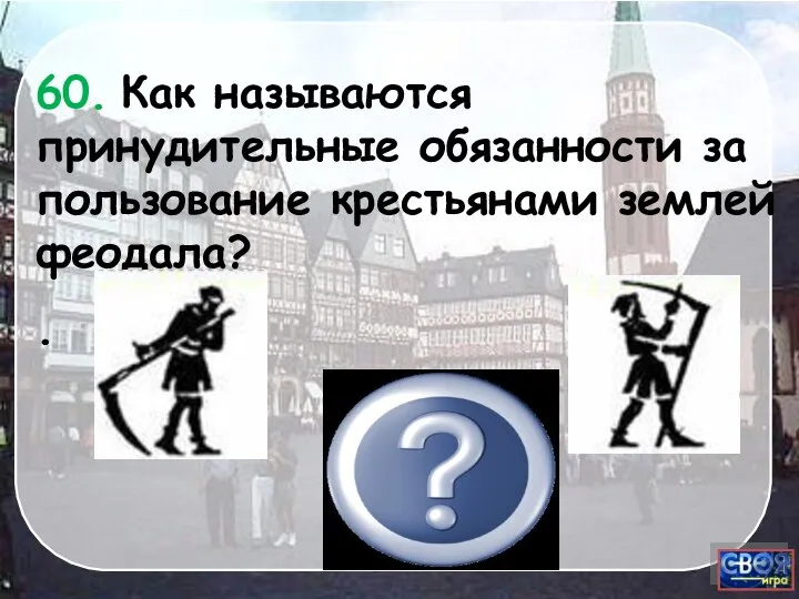 Барщина 60. Как называются принудительные обязанности за пользование крестьянами землей феодала? .