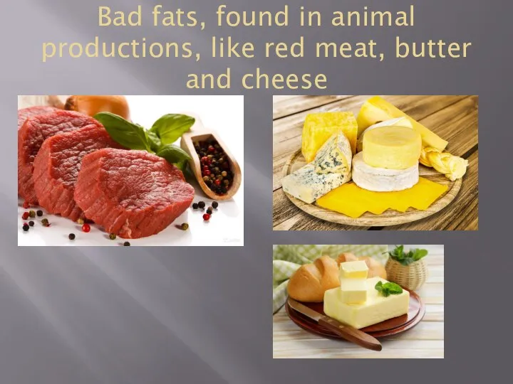 Bad fats, found in animal productions, like red meat, butter and cheese