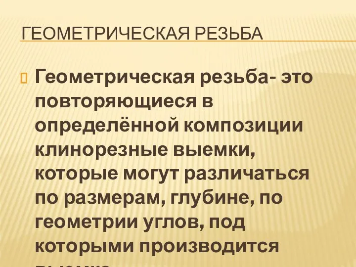 ГЕОМЕТРИЧЕСКАЯ РЕЗЬБА Геометрическая резьба- это повторяющиеся в определённой композиции клинорезные выемки, которые