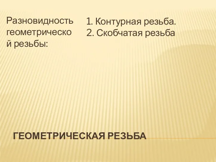 ГЕОМЕТРИЧЕСКАЯ РЕЗЬБА Разновидность геометрической резьбы: 1. Контурная резьба. 2. Скобчатая резьба