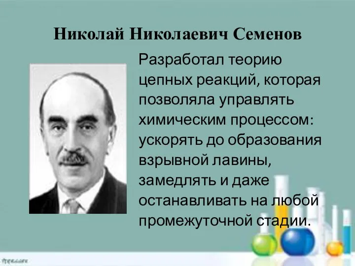 Николай Николаевич Семенов Разработал теорию цепных реакций, которая позволяла управлять химическим процессом: