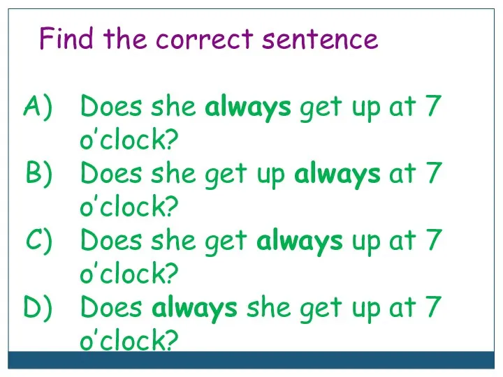 Find the correct sentence Does she always get up at 7 o’clock?