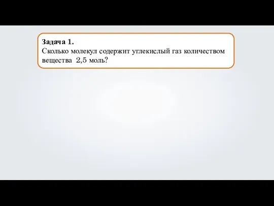 Задача 1. Сколько молекул содержит углекислый газ количеством вещества 2,5 моль?