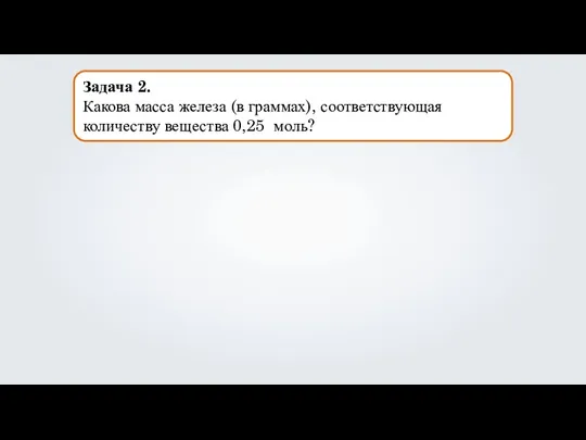 Задача 2. Какова масса железа (в граммах), соответствующая количеству вещества 0,25 моль?