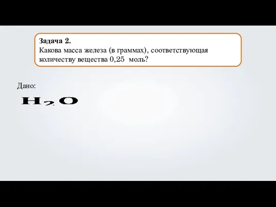 Задача 2. Какова масса железа (в граммах), соответствующая количеству вещества 0,25 моль? Дано: