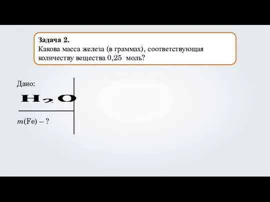 Задача 2. Какова масса железа (в граммах), соответствующая количеству вещества 0,25 моль? Дано: m(Fe) – ?