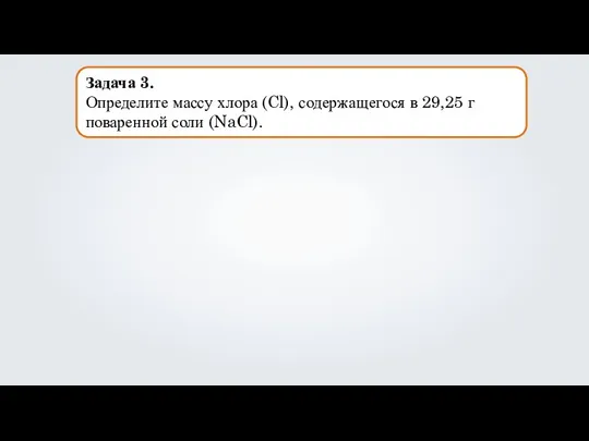 Задача 3. Определите массу хлора (Cl), содержащегося в 29,25 г поваренной соли (NaCl).