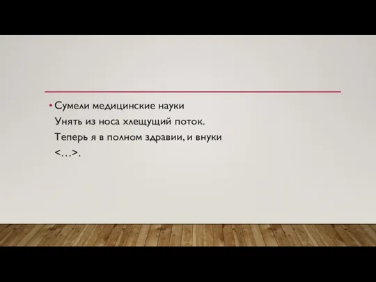 Сумели медицинские науки Унять из носа хлещущий поток. Теперь я в полном здравии, и внуки .