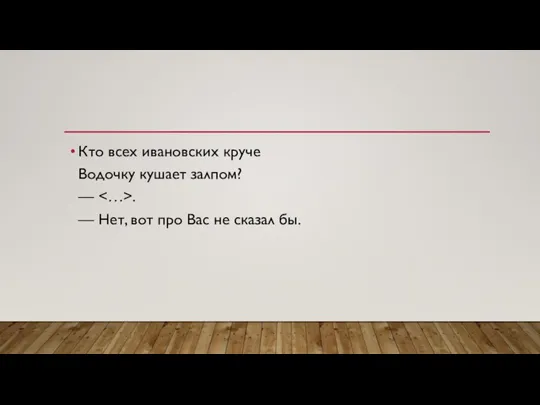 Кто всех ивановских круче Водочку кушает залпом? — . — Нет, вот