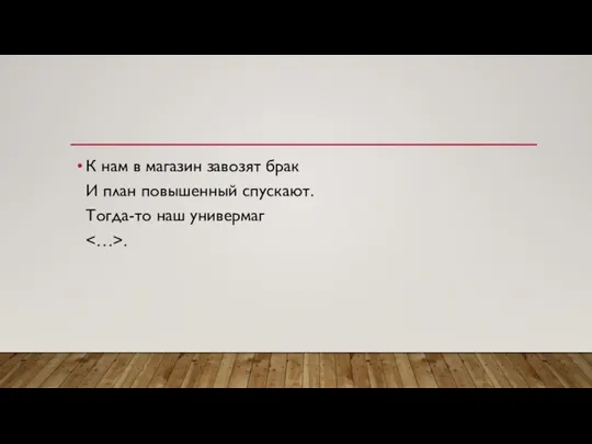 К нам в магазин завозят брак И план повышенный спускают. Тогда-то наш универмаг .