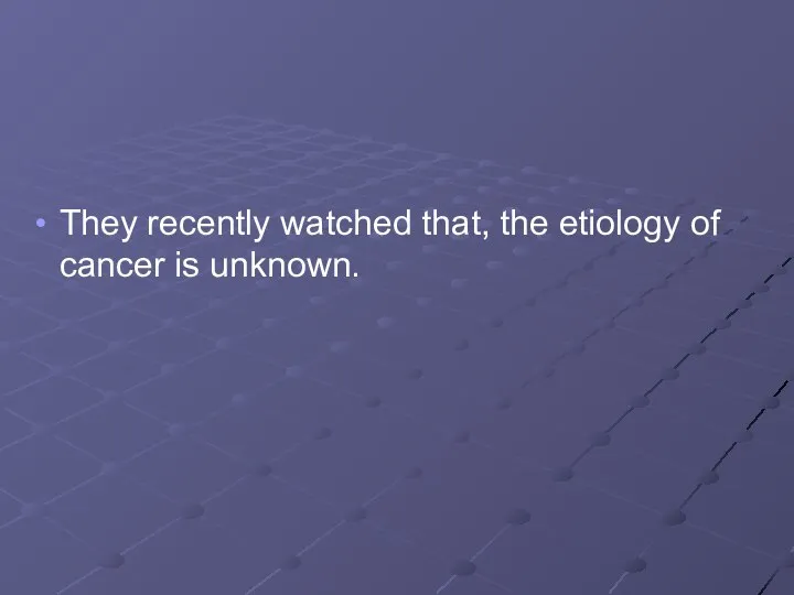 They recently watched that, the etiology of cancer is unknown.