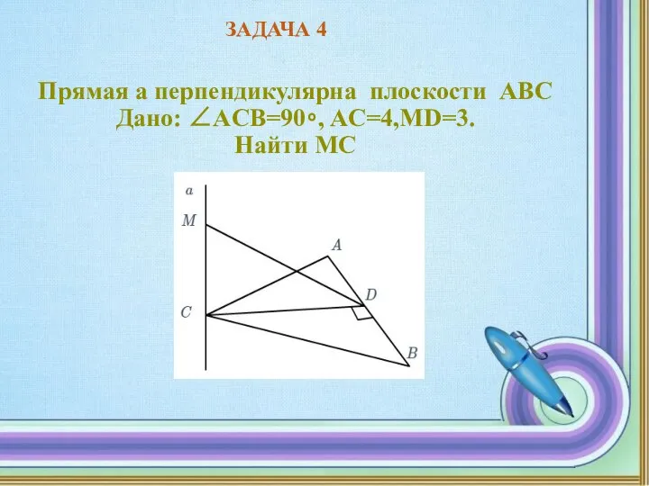 Прямая a перпендикулярна плоскости ABC Дано: ∠ACB=90∘, AC=4,MD=3. Найти MC ЗАДАЧА 4