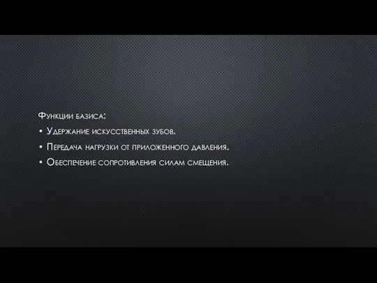 Функции базиса: Удержание искусственных зубов. Передача нагрузки от приложенного давления. Обеспечение сопротивления силам смещения.