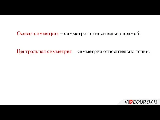 Осевая симметрия – симметрия относительно прямой. Центральная симметрия – симметрия относительно точки.