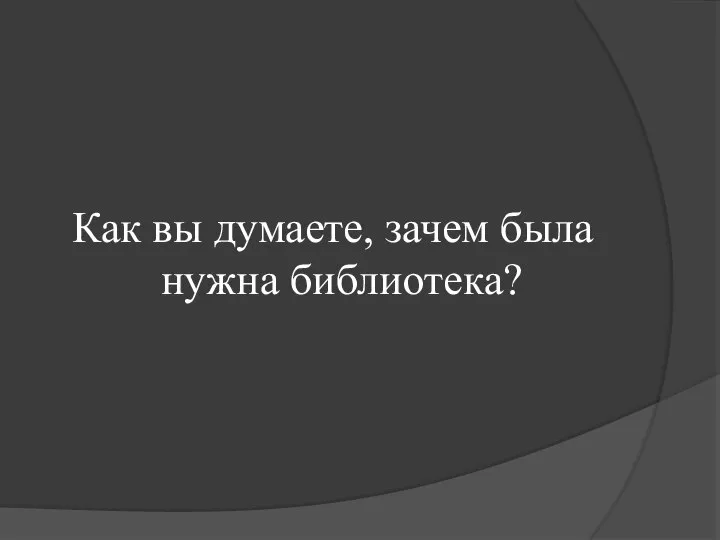 Как вы думаете, зачем была нужна библиотека?