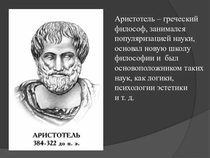 Аристотель – греческий философ, занимался популяризацией науки, основал новую школу философии и