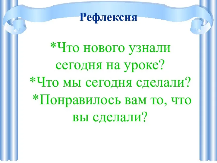 Рефлексия *Что нового узнали сегодня на уроке? *Что мы сегодня сделали? *Понравилось