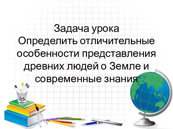 Задача урока Определить отличительные особенности представления древних людей о Земле и современные знания