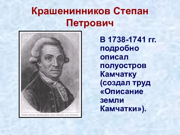 Крашенинников Степан Петрович В 1738-1741 гг. подробно описал полуостров Камчатку (создал труд «Описание земли Камчатки»).