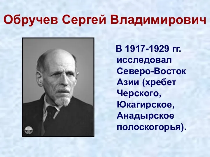 Обручев Сергей Владимирович В 1917-1929 гг. исследовал Северо-Восток Азии (хребет Черского, Юкагирское, Анадырское полоскогорья).