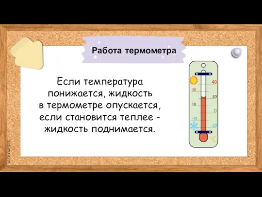 Если температура понижается, жидкость в термометре опускается, если становится теплее - жидкость поднимается. Работа термометра