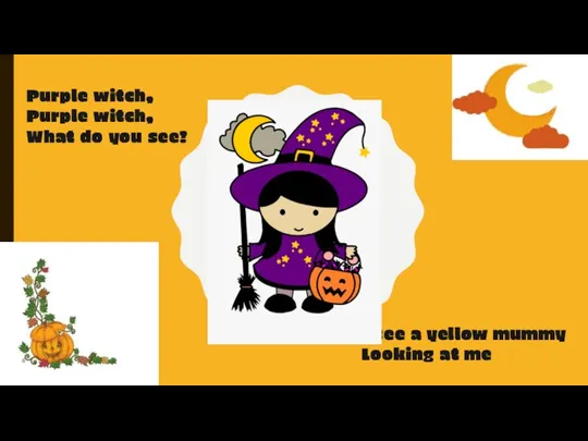 Purple witch, Purple witch, What do you see? I see a yellow mummy Looking at me