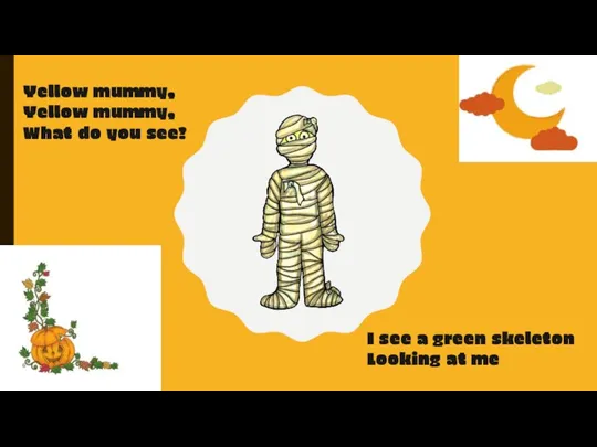 Yellow mummy, Yellow mummy, What do you see? I see a green skeleton Looking at me