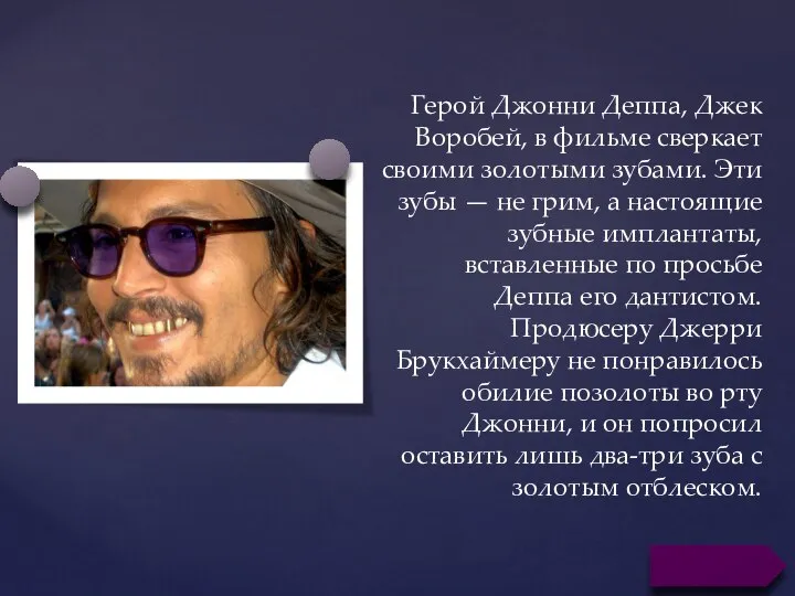 Герой Джонни Деппа, Джек Воробей, в фильме сверкает своими золотыми зубами. Эти