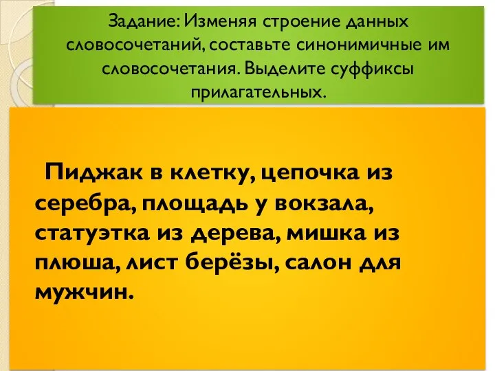 Задание: Изменяя строение данных словосочетаний, составьте синонимичные им словосочетания. Выделите суффиксы прилагательных.