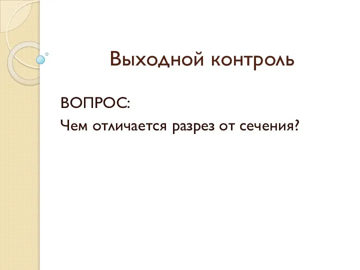 Выходной контроль ВОПРОС: Чем отличается разрез от сечения?