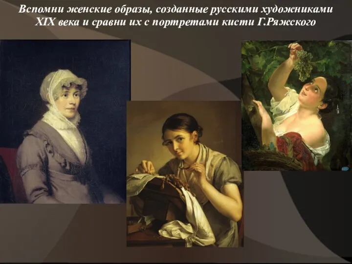 Вспомни женские образы, созданные русскими художниками XIX века и сравни их с портретами кисти Г.Ряжского