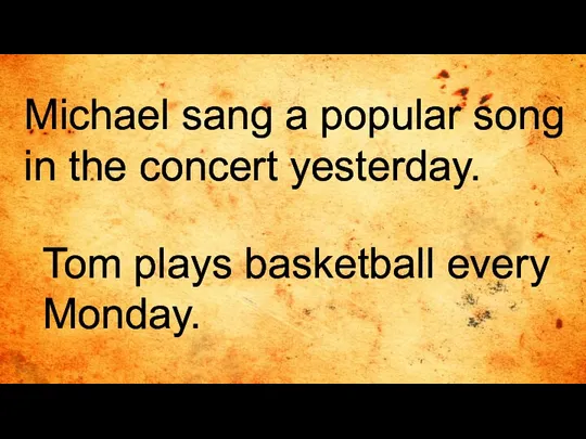 Michael sang a popular song in the concert yesterday. Tom plays basketball every Monday.
