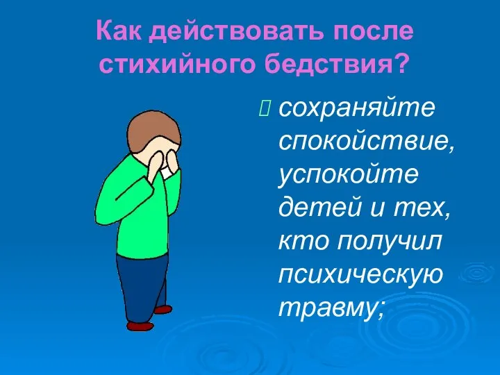 Как действовать после стихийного бедствия? сохраняйте спокойствие, успокойте детей и тех, кто получил психическую травму;