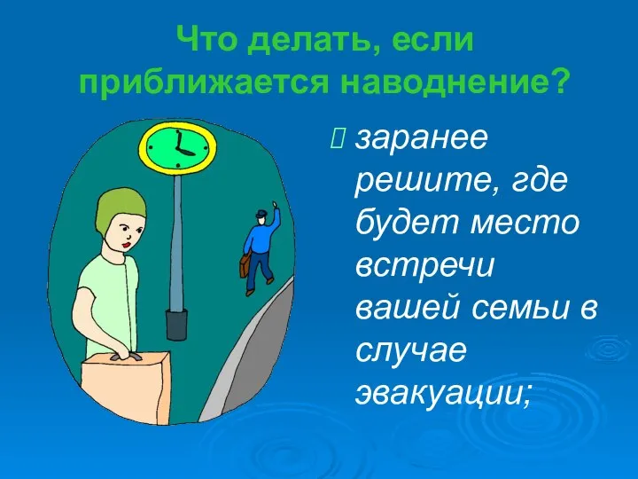 Что делать, если приближается наводнение? заранее решите, где будет место встречи вашей семьи в случае эвакуации;