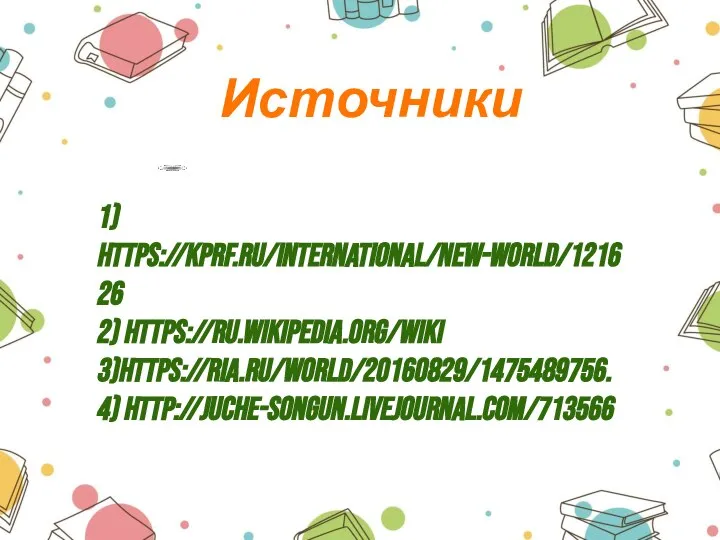 Источники 1) https://kprf.ru/international/new-world/121626 2) https://ru.wikipedia.org/wiki 3)https://ria.ru/world/20160829/1475489756. 4) http://juche-songun.livejournal.com/713566