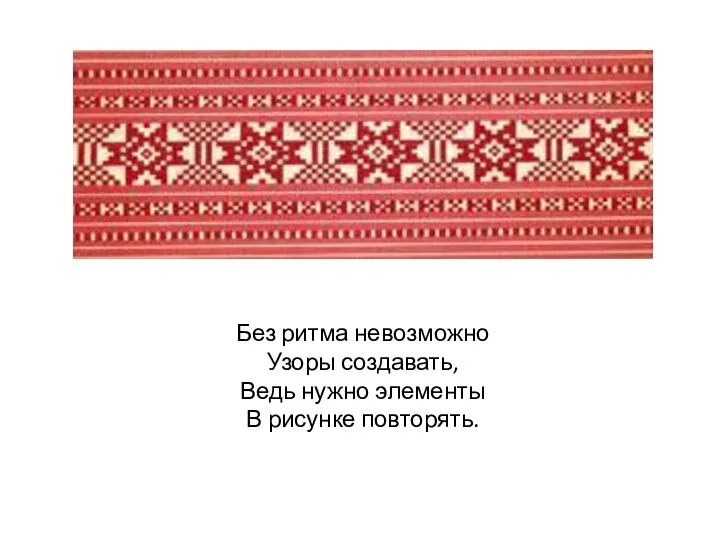 Без ритма невозможно Узоры создавать, Ведь нужно элементы В рисунке повторять.