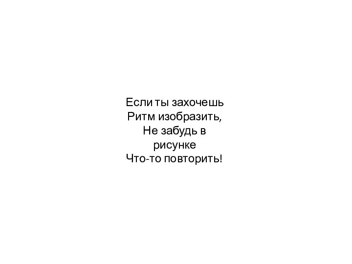 Если ты захочешь Ритм изобразить, Не забудь в рисунке Что-то повторить!