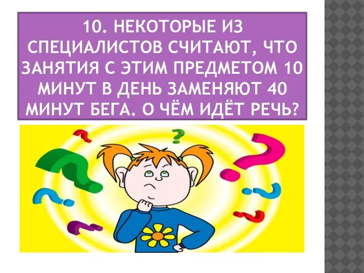 10. НЕКОТОРЫЕ ИЗ СПЕЦИАЛИСТОВ СЧИТАЮТ, ЧТО ЗАНЯТИЯ С ЭТИМ ПРЕДМЕТОМ 10 МИНУТ