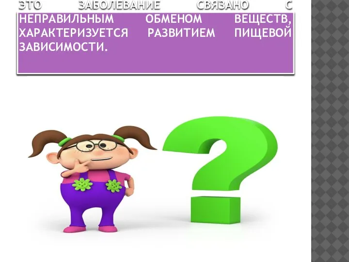 ЭТО ЗАБОЛЕВАНИЕ СВЯЗАНО С НЕПРАВИЛЬНЫМ ОБМЕНОМ ВЕЩЕСТВ, ХАРАКТЕРИЗУЕТСЯ РАЗВИТИЕМ ПИЩЕВОЙ ЗАВИСИМОСТИ.