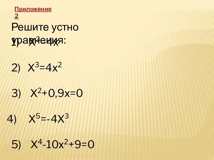 Решите устно уравнения: 1) Х3=4х 2) Х3=4х2 3) Х2+0,9х=0 Х5=-4Х3 5) Х4-10х2+9=0 Приложение 2