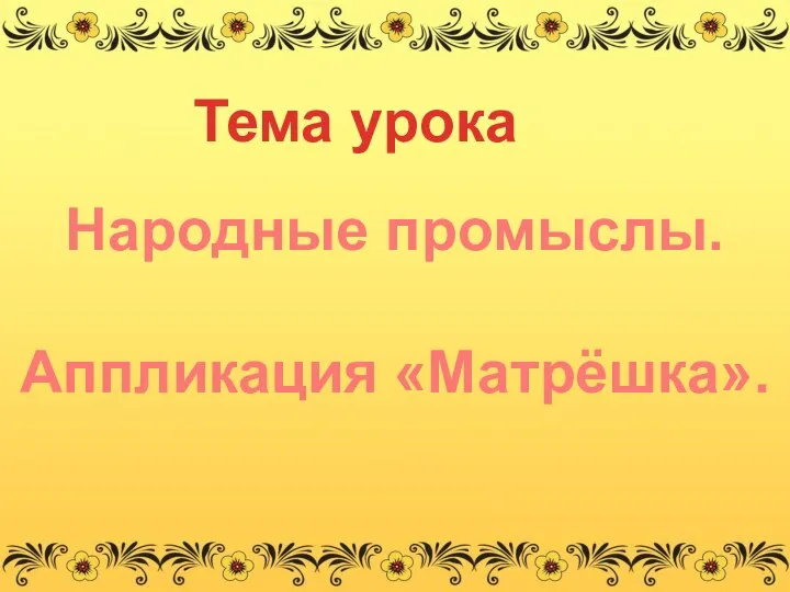 Тема урока Народные промыслы. Аппликация «Матрёшка».