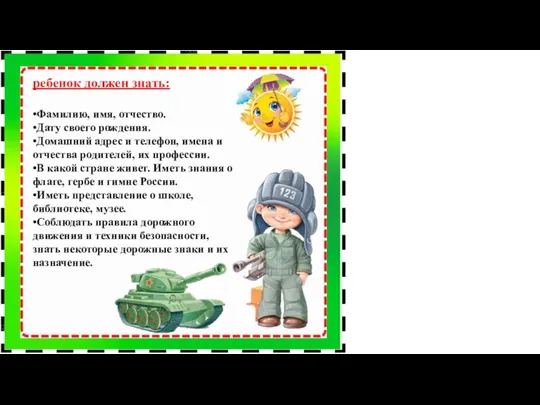 ребенок должен знать: •Фамилию, имя, отчество. •Дату своего рождения. •Домашний адрес и