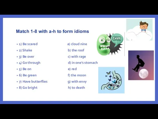 Match 1-8 with a-h to form idioms 1) Be scared a) cloud